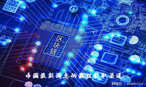币圈最新消息的最佳获取渠道