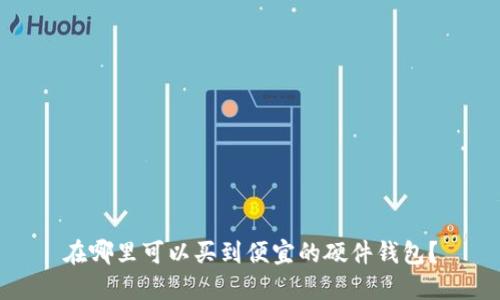 在哪里可以买到便宜的硬件钱包？