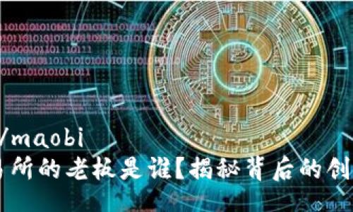 maobi/maobi
OK交易所的老板是谁？揭秘背后的创始团队
