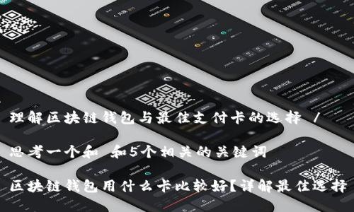 理解区块链钱包与最佳支付卡的选择 /

思考一个和 和5个相关的关键词

区块链钱包用什么卡比较好？详解最佳选择