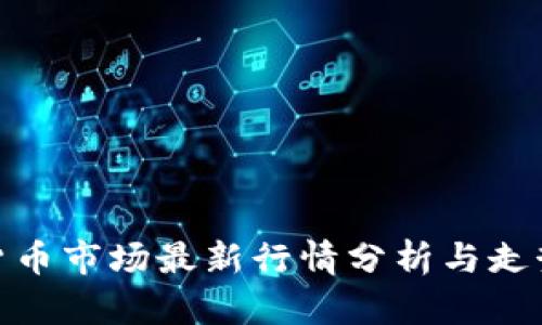 加密货币市场最新行情分析与走势预测