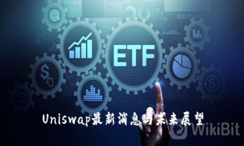 Uniswap最新消息与未来展望