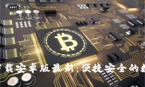 虚拟币钱包app下载安卓版最新：便捷安全的数字货币管理工具