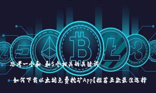 思考一个和 和5个相关的关键词

 如何下载以太坊免费挖矿App？推荐五款最佳选择