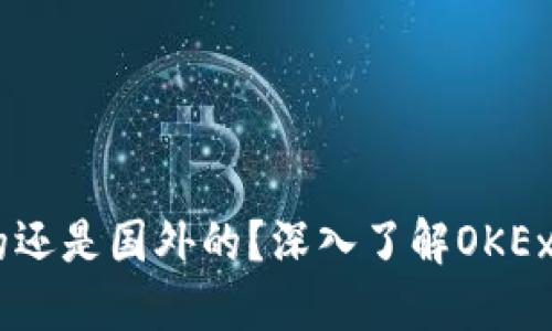 OKEx是中国的还是国外的？深入了解OKEx的背景与发展