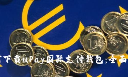 如何下载uPay国际支付钱包：全面指南