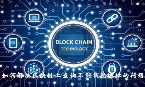 如何解决区块链上查询不到钱包地址的问题