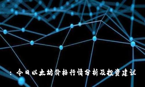 : 今日以太坊价格行情分析及投资建议