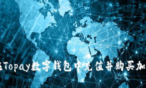 如何在Topay数字钱包中充值并购买加密货币