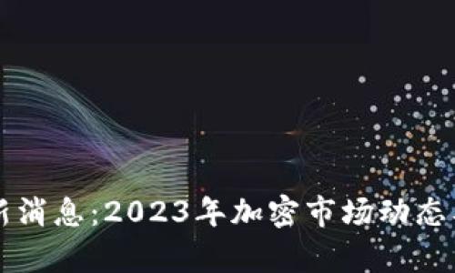 以太坊币圈最新消息：2023年加密市场动态及未来趋势分析