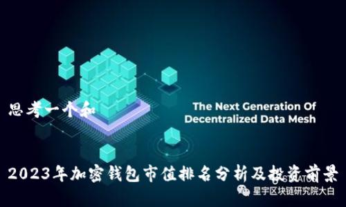 思考一个和  

  
2023年加密钱包市值排名分析及投资前景