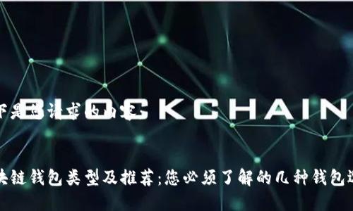 以下是您请求的内容：


区块链钱包类型及推荐：您必须了解的几种钱包选择