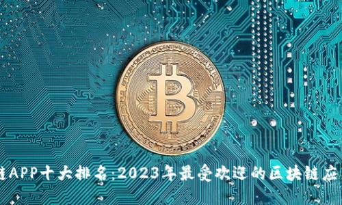 区块链APP十大排名：2023年最受欢迎的区块链应用推荐