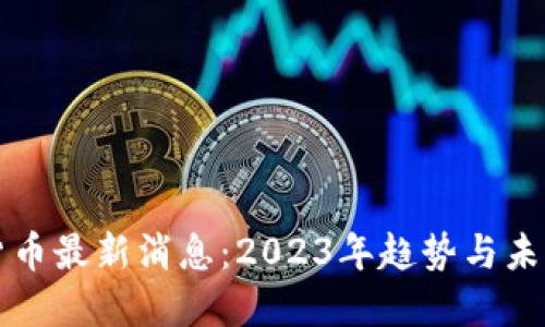 数字货币最新消息：2023年趋势与未来展望