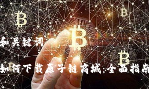 和关键词

如何下载原子链商城：全面指南