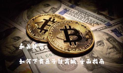 和关键词

如何下载原子链商城：全面指南