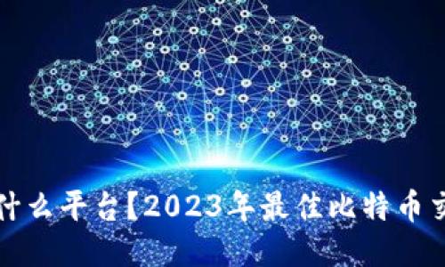 炒比特币用什么平台？2023年最佳比特币交易平台推荐