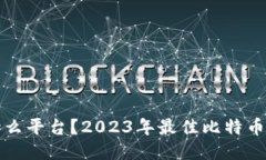炒比特币用什么平台？2023年最佳比特币交易平台