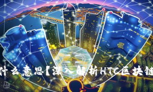 区块链钱包HTC是什么意思？深入解析HTC区块链手机的原理与功能