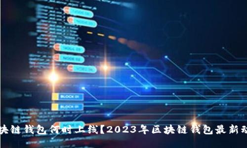 区块链钱包何时上线？2023年区块链钱包最新动态