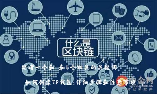 思考一个和 和5个相关的关键词

 如何创建TP钱包：详细步骤和注意事项