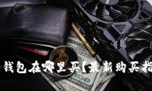 区块链冷钱包在哪里买？最新购买指南与推荐