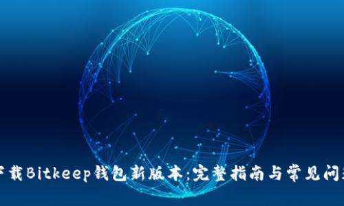 如何下载Bitkeep钱包新版本：完整指南与常见问题解答