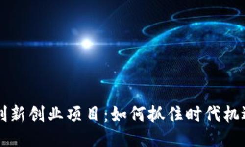 区块链创新创业项目：如何抓住时代机遇与挑战