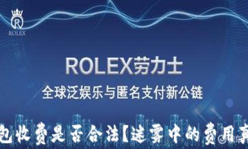 
区块链钱包收费是否合法？迷雾中的费用真相与解读
