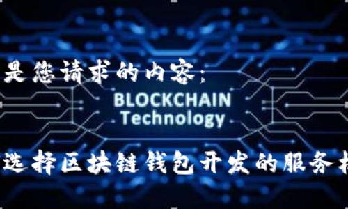 以下是您请求的内容：


如何选择区块链钱包开发的服务机构？