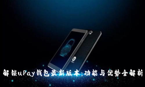 解锁uPay钱包最新版本：功能与优势全解析