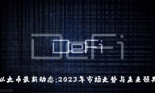 以太币最新动态：2023年市场走势与未来预期