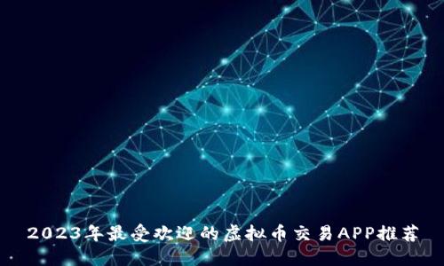 2023年最受欢迎的虚拟币交易APP推荐