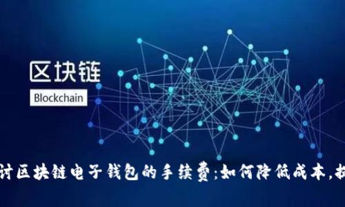 深入探讨区块链电子钱包的手续费：如何降低成本，提升收益