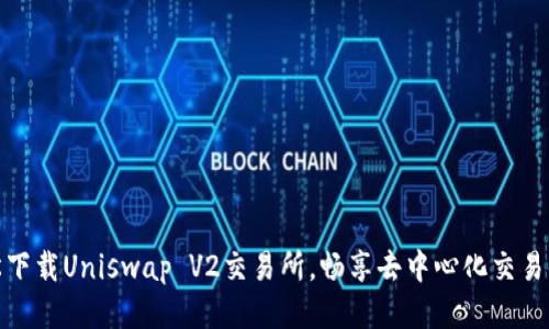 轻松下载Uniswap V2交易所，畅享去中心化交易体验