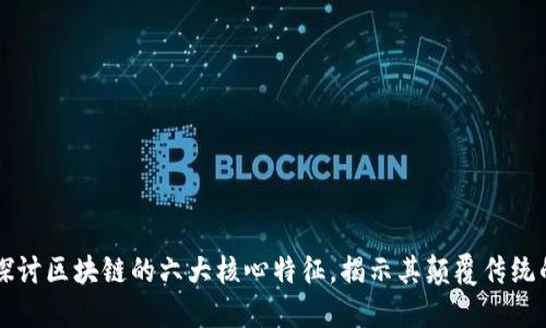 深入探讨区块链的六大核心特征，揭示其颠覆传统的潜力