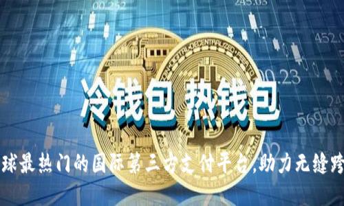 探索全球最热门的国际第三方支付平台，助力无缝跨境交易