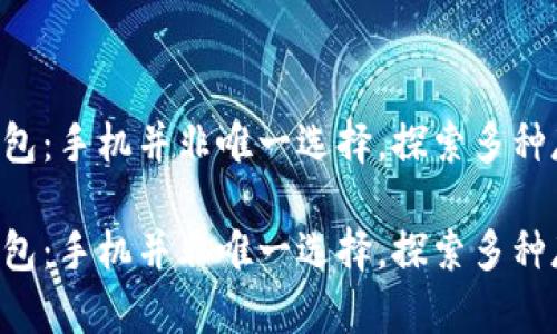 区块链钱包：手机并非唯一选择，探索多种存储方式！

区块链钱包：手机并非唯一选择，探索多种存储方式！