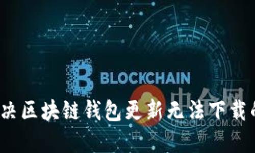 如何解决区块链钱包更新无法下载的问题？