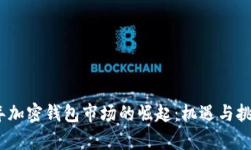 2023年加密钱包市场的崛起：机遇与挑战并存
