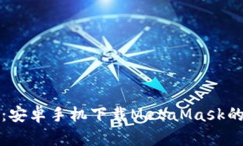 轻松掌握：安卓手机下载MetaMask的完整指南