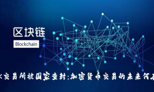 OK交易所被国家查封：加密货币交易的未来何在？