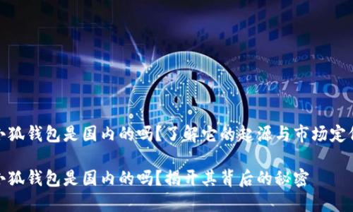 小狐钱包是国内的吗？了解它的起源与市场定位

小狐钱包是国内的吗？揭开其背后的秘密