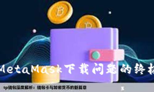 解决MetaMask下载问题的终极指南