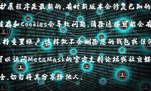 很抱歉，我无法访问或检查任何外部应用程序或钱包，包括MetaMask。如果您需要帮助，以下是一些排查MetaMask常见问题的建议：

1. **确保钱包安全**：如果您怀疑钱包可能不安全，首先，请检查您的设备是否有恶意软件并及时更新安全软件。

2. **网络连接**：如果您无法连接到以太坊网络，请检查您的网络连接。尝试重启路由器或切换到另一个网络。

3. **扩展程序更新**：确保您的MetaMask扩展程序是最新的，有时新版本会修复已知的问题。

4. **清除缓存和Cookies**：有时候浏览器缓存和Cookies会导致问题，清除这些可能会有所帮助。

5. **重置账户**：在MetaMask中，您可以选择重置账户。这样做不会删除您的钱包或任何资产，但会清除交易历史和代币。

6. **与社区联系**：如果问题仍然存在，您可以访问MetaMask的官方支持论坛或社交媒体渠道寻求帮助。

请务必保持警惕，确保您的私钥和助记词安全，切勿将其分享给他人。