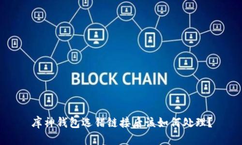 库神钱包选错链接后该如何处理？