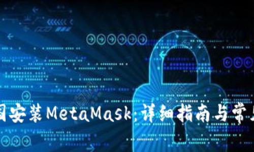 如何在中国安装MetaMask：详细指南与常见问题解答