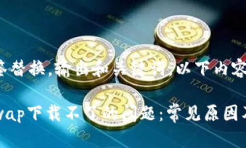 自身用标签替换，输出和关键词，以下内容为示例

解决Uniswap下载不了的问题：常见原因及解决方案
