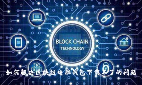 如何解决区块链电脑钱包下载不了的问题